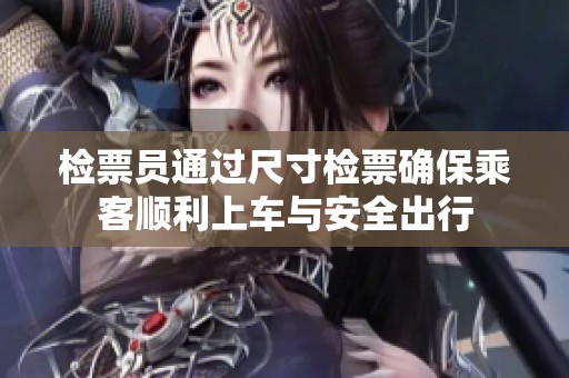 检票员通过尺寸检票确保乘客顺利上车与安全出行