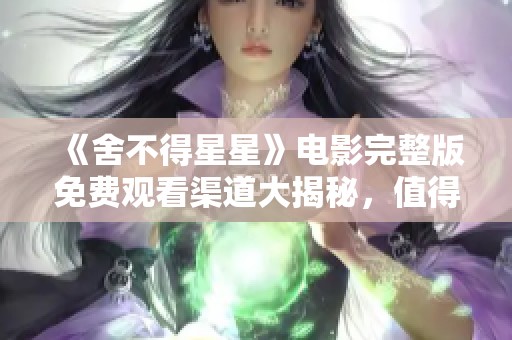 《舍不得星星》电影完整版免费观看渠道大揭秘，值得一看！