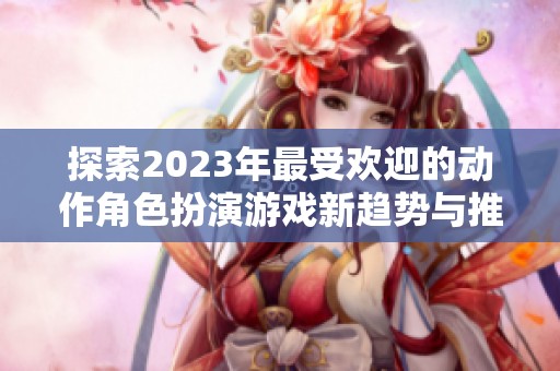 探索2023年最受欢迎的动作角色扮演游戏新趋势与推荐