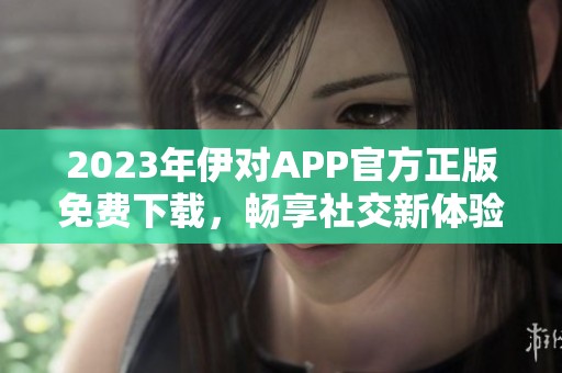 2023年伊对APP官方正版免费下载，畅享社交新体验