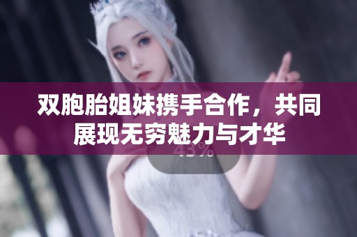 双胞胎姐妹携手合作，共同展现无穷魅力与才华