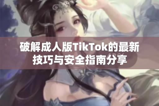 破解成人版TikTok的最新技巧与安全指南分享