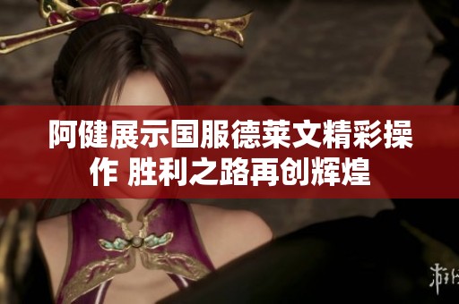 阿健展示国服德莱文精彩操作 胜利之路再创辉煌