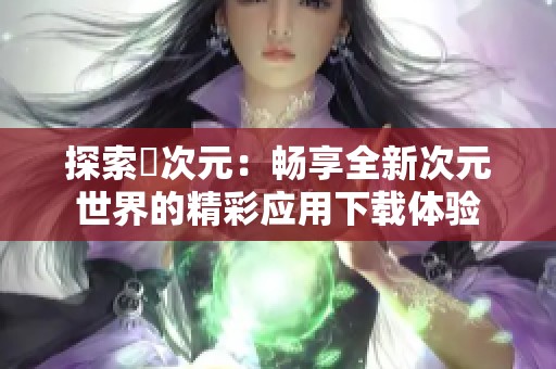 探索囧次元：畅享全新次元世界的精彩应用下载体验