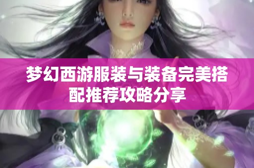 梦幻西游服装与装备完美搭配推荐攻略分享