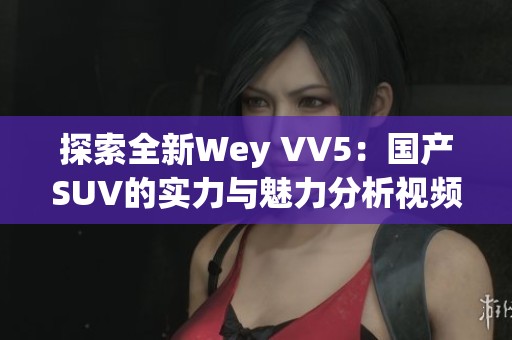 探索全新Wey VV5：国产SUV的实力与魅力分析视频