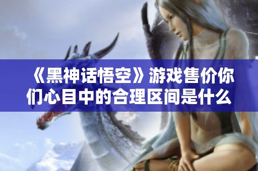 《黑神话悟空》游戏售价你们心目中的合理区间是什么？