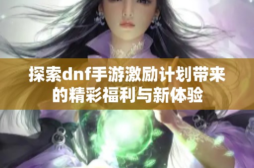 探索dnf手游激励计划带来的精彩福利与新体验