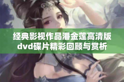 经典影视作品潘金莲高清版dvd碟片精彩回顾与赏析