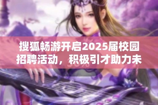 搜狐畅游开启2025届校园招聘活动，积极引才助力未来发展