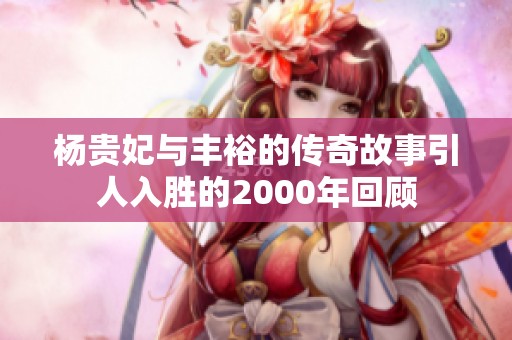 杨贵妃与丰裕的传奇故事引人入胜的2000年回顾