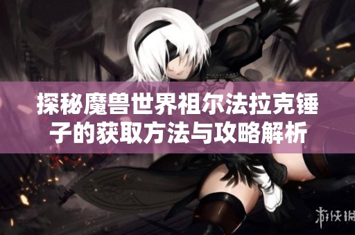 探秘魔兽世界祖尔法拉克锤子的获取方法与攻略解析