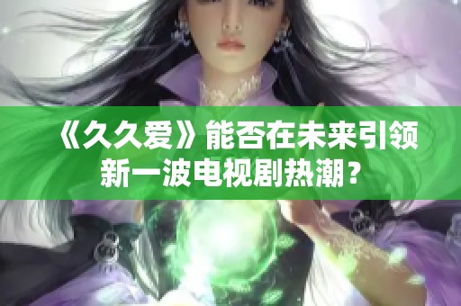 《久久爱》能否在未来引领新一波电视剧热潮？