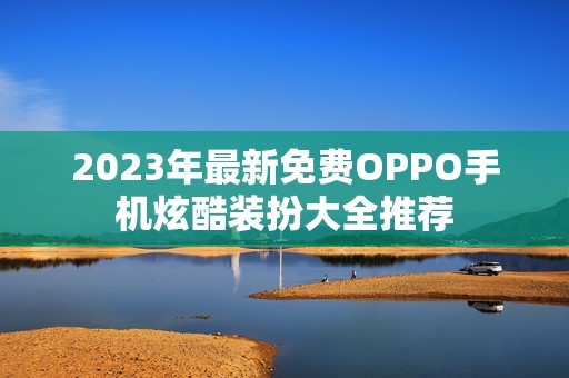 2023年最新免费OPPO手机炫酷装扮大全推荐