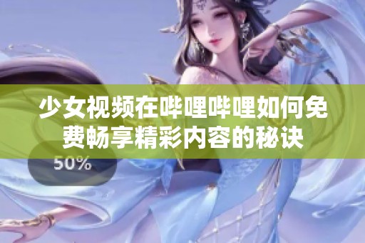 少女视频在哔哩哔哩如何免费畅享精彩内容的秘诀