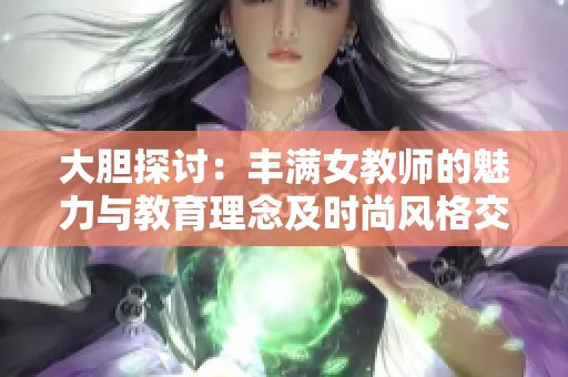 大胆探讨：丰满女教师的魅力与教育理念及时尚风格交融