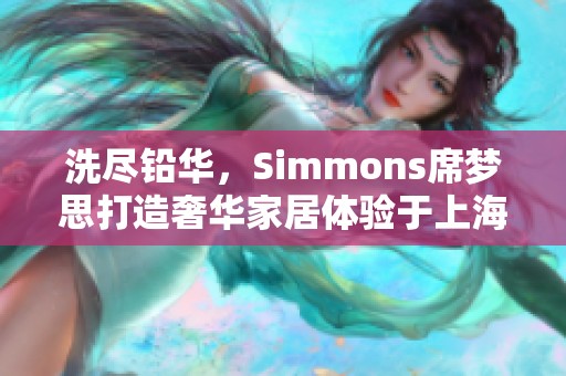 洗尽铅华，Simmons席梦思打造奢华家居体验于上海荣公馆盛启