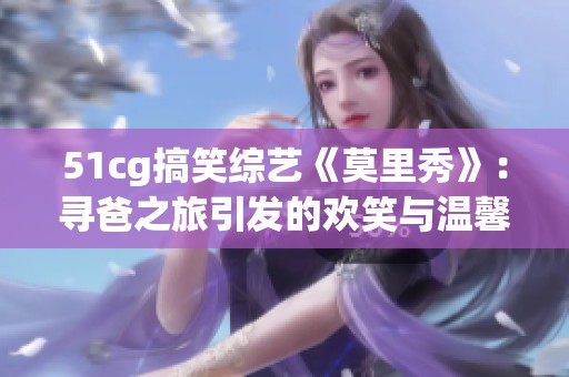 51cg搞笑综艺《莫里秀》：寻爸之旅引发的欢笑与温馨时刻