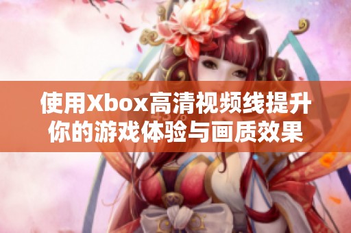 使用Xbox高清视频线提升你的游戏体验与画质效果