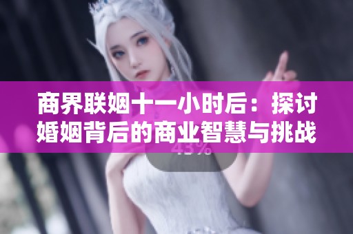 商界联姻十一小时后：探讨婚姻背后的商业智慧与挑战