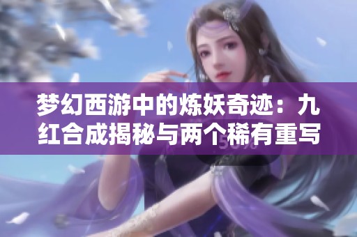 梦幻西游中的炼妖奇迹：九红合成揭秘与两个稀有重写解析