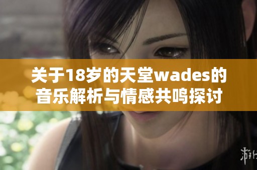 关于18岁的天堂wades的音乐解析与情感共鸣探讨