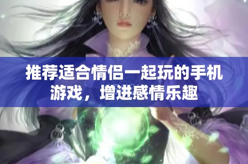 推荐适合情侣一起玩的手机游戏，增进感情乐趣