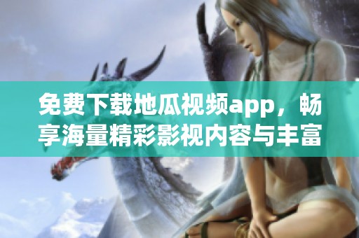 免费下载地瓜视频app，畅享海量精彩影视内容与丰富功能