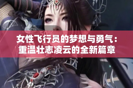 女性飞行员的梦想与勇气：重温壮志凌云的全新篇章