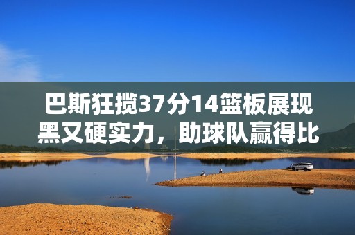 巴斯狂揽37分14篮板展现黑又硬实力，助球队赢得比赛