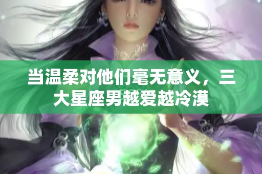 当温柔对他们毫无意义，三大星座男越爱越冷漠