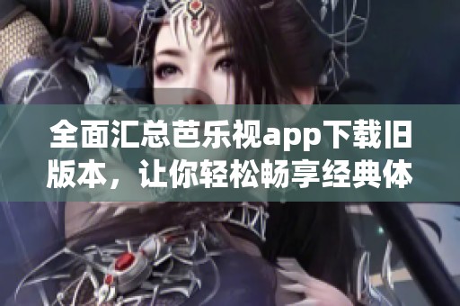 全面汇总芭乐视app下载旧版本，让你轻松畅享经典体验