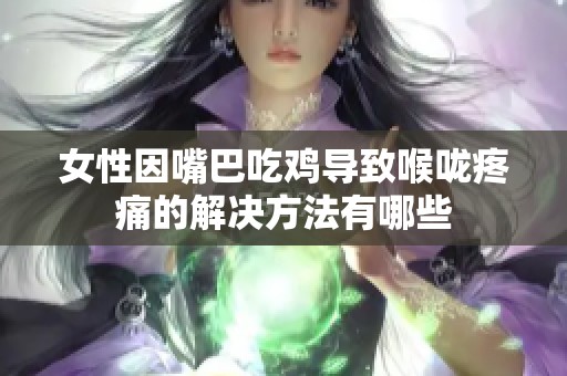 女性因嘴巴吃鸡导致喉咙疼痛的解决方法有哪些