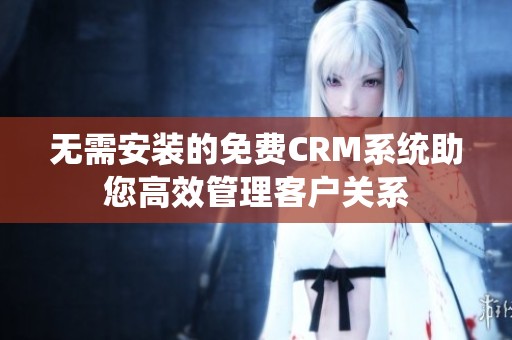 无需安装的免费CRM系统助您高效管理客户关系