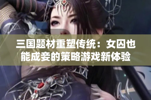 三国题材重塑传统：女囚也能成妾的策略游戏新体验