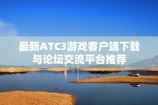 最新ATC3游戏客户端下载与论坛交流平台推荐