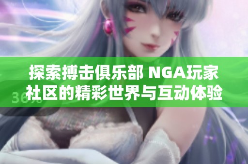 探索搏击俱乐部 NGA玩家社区的精彩世界与互动体验