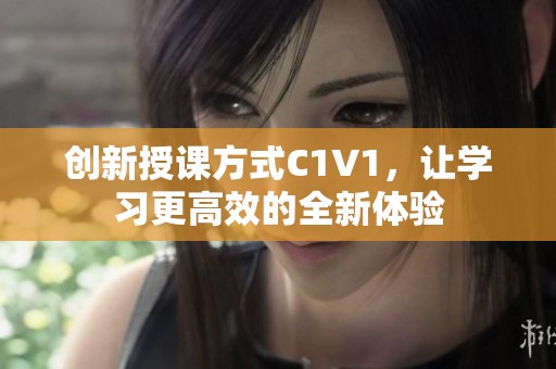 创新授课方式C1V1，让学习更高效的全新体验