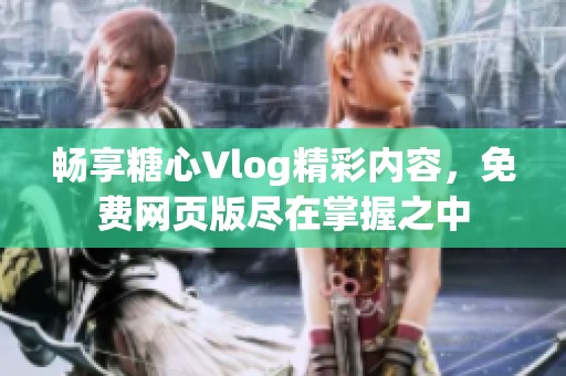 畅享糖心Vlog精彩内容，免费网页版尽在掌握之中