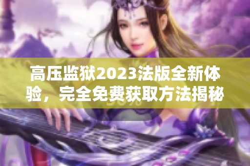 高压监狱2023法版全新体验，完全免费获取方法揭秘