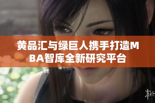 黄品汇与绿巨人携手打造MBA智库全新研究平台