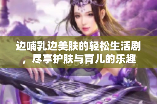 边哺乳边美肤的轻松生活剧，尽享护肤与育儿的乐趣