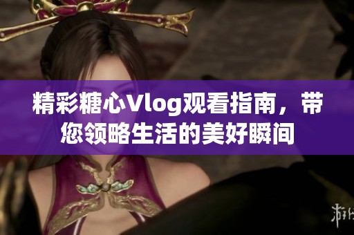 精彩糖心Vlog观看指南，带您领略生活的美好瞬间