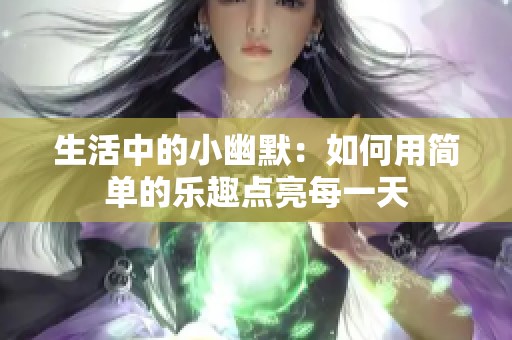 生活中的小幽默：如何用简单的乐趣点亮每一天