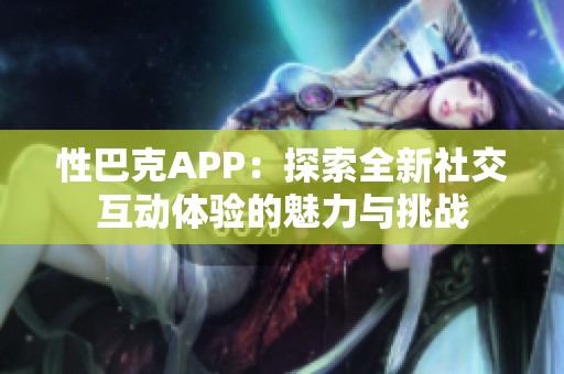 性巴克APP：探索全新社交互动体验的魅力与挑战