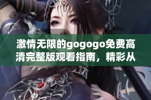 激情无限的gogogo免费高清完整版观看指南，精彩从未停止！