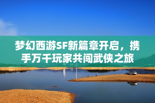 梦幻西游SF新篇章开启，携手万千玩家共闯武侠之旅