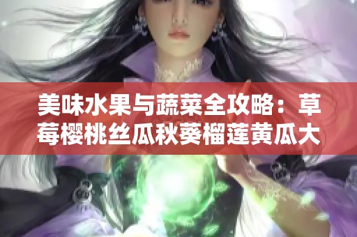 美味水果与蔬菜全攻略：草莓樱桃丝瓜秋葵榴莲黄瓜大集合