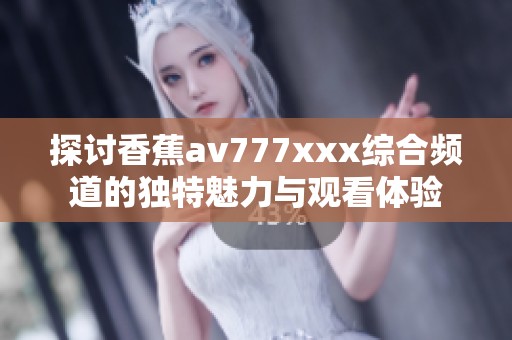 探讨香蕉av777xxx综合频道的独特魅力与观看体验