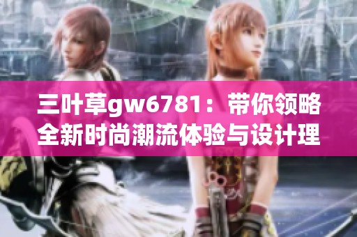 三叶草gw6781：带你领略全新时尚潮流体验与设计理念